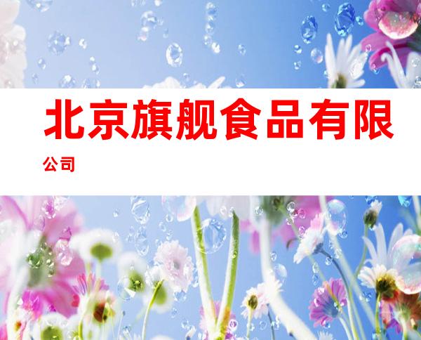 北京旗舰食品有限公司